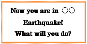 テキスト ボックス: Now you are in ○○
Earthquake!
What will you do?
