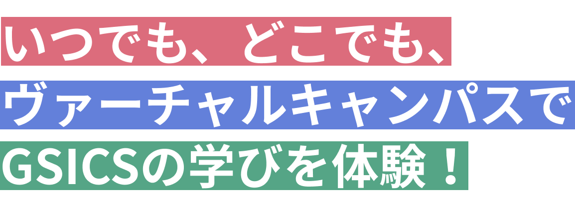 いつでも、どこでも、ヴァーチャルキャンパスでGSICSの学びを体験！